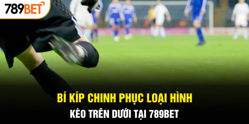 Bí kíp chinh phục loại hình kèo trên dưới tại 789BET