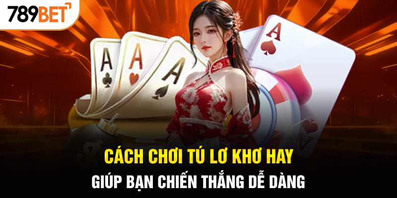 Cách chơi Tú Lơ Khơ hay giúp bạn chiến thắng dễ dàng