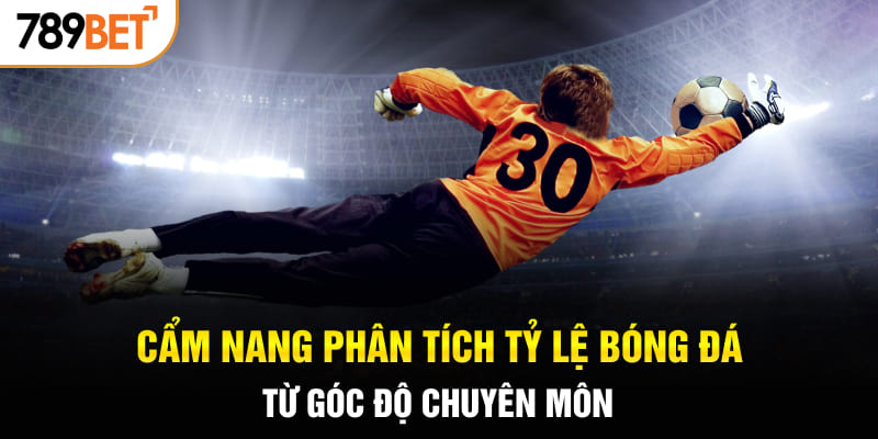 Cẩm nang phân tích tỷ lệ bóng đá từ góc độ chuyên môn