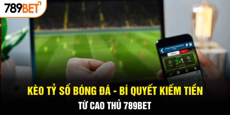 Kèo Tỷ Số Bóng Đá - Bí Quyết Kiếm Tiền Từ Cao Thủ 789BET