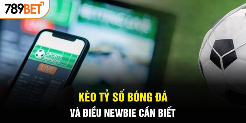 Kèo tỷ số bóng đá và điều Newbie cần biết